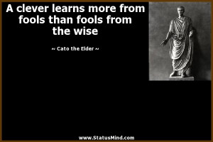 clever learns more from fools than fools from the wise - Cato the ...