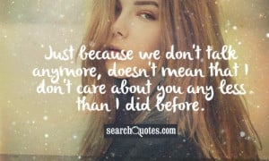 Just because we don't talk anymore, doesn't mean that I don't care ...
