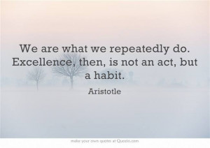 ... what we repeatedly do. Excellence, then, is not an act, but a habit