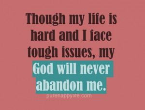 ... my life is hard and I face tough issues, my God will never abandon me