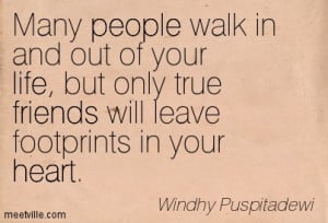 ... out of your life, but only true friends will leave footprints in your