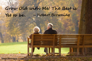 Grow old with me. The best is yet to be - Robert Browning