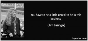 You have to be a little unreal to be in this business. - Kim Basinger