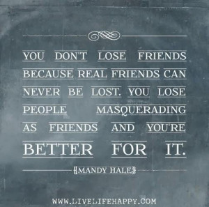 real friends can never be lost. you lose people masquerading as your ...