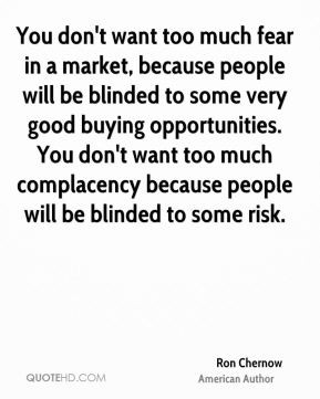 don't want too much fear in a market, because people will be blinded ...