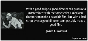 ... even a good director can't possibly make a good film. - Akira Kurosawa