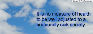 ... no measure of health to be well adjusted to a profoundly sick society