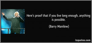 ... that if you live long enough, anything is possible. - Barry Manilow