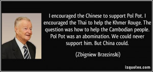 encouraged the Chinese to support Pol Pot. I encouraged the Thai to ...