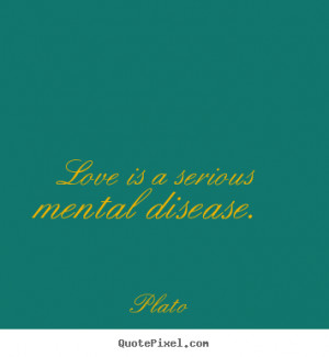 Love is a serious mental disease. Plato great love quotes