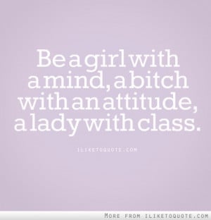 Be a girl with a mind, a bitch with an attitude, a lady with class.