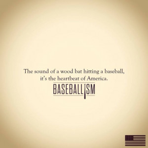 The sound of a wood bat hitting a baseball...the heartbeat of America!