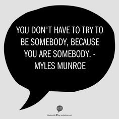 ... have to try to be somebody, because you are somebody. - Myles Munroe