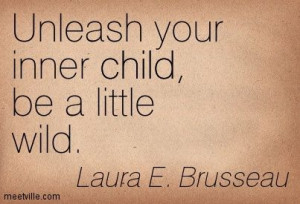 Unleash your inner child, be a little wild. Laura E. Brusseau