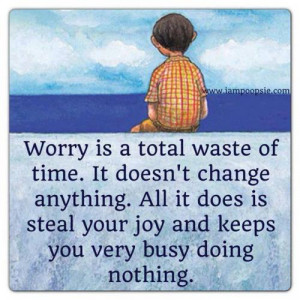 WORRY is a total waste of time...ITS doesn't change anything...ALL it ...