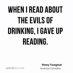 Henny Youngman - When I read about the evils of drinking, I gave up ...