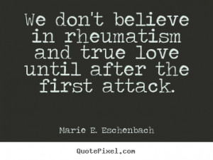 We don't believe in rheumatism and true love until after.. Marie E ...