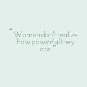Women don't realize how powerful they are.