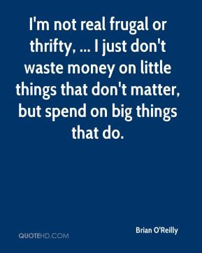 not real frugal or thrifty, ... I just don't waste money on little ...
