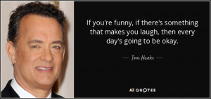 If you're funny, if there's something that makes you laugh, then every ...