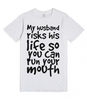 ... risks his life so you can run your mouth, Custom T Shirt Quotes