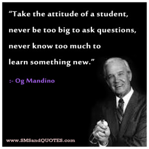 the attitude of a student, never be too big to ask questions, never ...