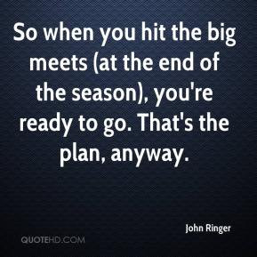 So when you hit the big meets (at the end of the season), you're ready ...