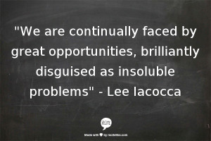 ... , brilliantly disguised as insoluble problems - Lee Iacocca