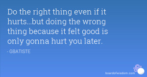 Do the right thing even if it hurts...but doing the wrong thing ...