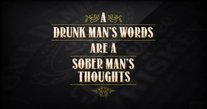 Drunk Man’s Words Are A Sober Man’s Thoughts.