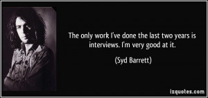 ... the last two years is interviews. I'm very good at it. - Syd Barrett