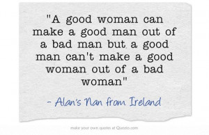 good woman can make a good man out of a bad man but a good man can't ...