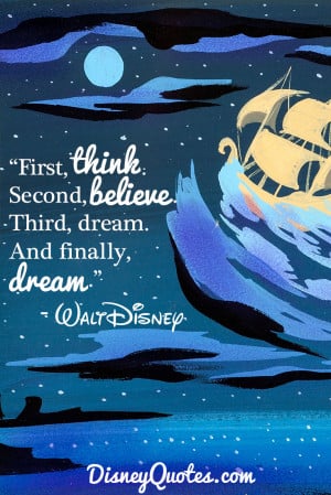 ... . Second, believe. Third, dream. And finally, dream.” - Walt Disney