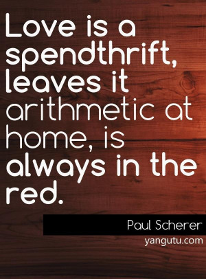 Love is a spendthrift, leaves it arithmetic at home, is always in the ...
