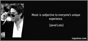 Music is subjective to everyone's unique experience. - Jared Leto