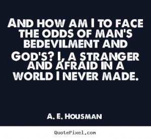 And how am I to face the odds of man's bedevilment and God's? I, a ...