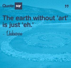 The Earth Without ‘Art’ Is Just ‘Eh’ ” ~ Nature Quote
