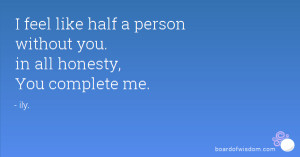 ... feel like half a person without you. in all honesty, You complete me