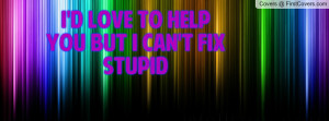 LOVE TO HELP YOU BUT I CAN'T FIX Profile Facebook Covers