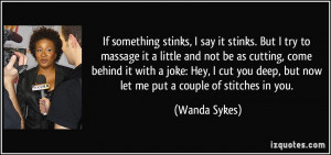 If something stinks, I say it stinks. But I try to massage it a little ...