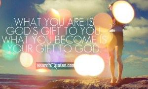 ... you are is God's gift to you, what you become is your gift to God