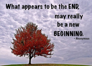 What appears to be the end, may really be a new beginning.
