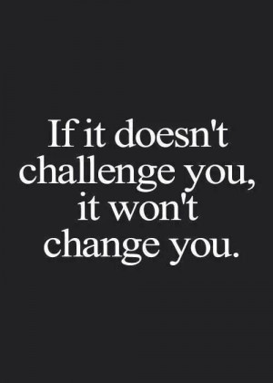 If it doesn't challenge you, it won't change you ️