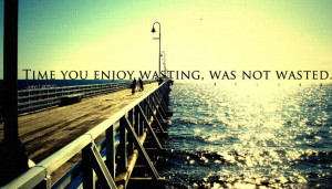 Time You Enjoy Wasting Was Not Wasted - Time Quote
