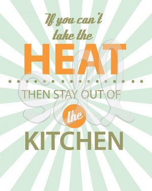 If you can't take the heat then stay out of the kitchen.