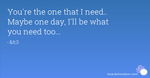You're the one that I need.. Maybe one day, I'll be what you need too ...