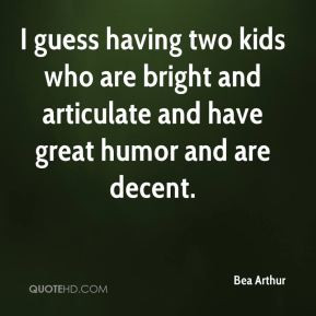 Bea Arthur - I guess having two kids who are bright and articulate and ...