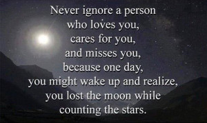 Never ignore a person who loves you, cares for you, and misses you ...