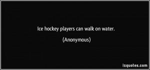 Ice hockey players can walk on water. - Anonymous