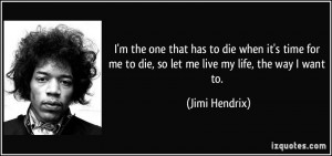 ... me to die, so let me live my life, the way I want to. - Jimi Hendrix